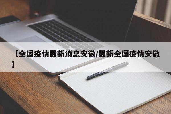 【全国疫情最新消息安徽/最新全国疫情安徽】