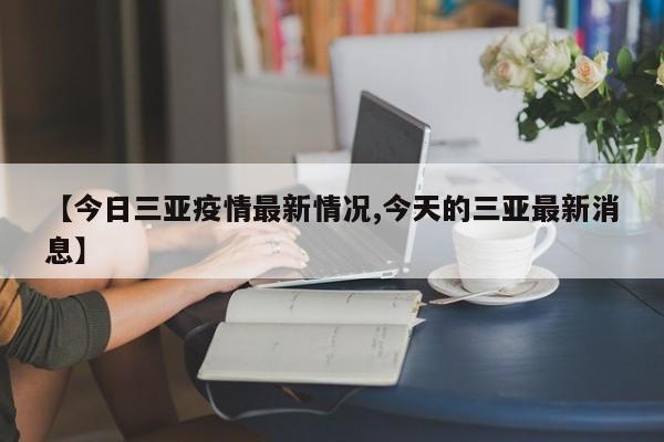 【今日三亚疫情最新情况,今天的三亚最新消息】