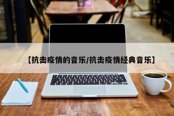 【抗击疫情的音乐/抗击疫情经典音乐】