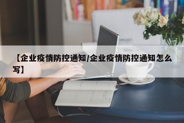 【企业疫情防控通知/企业疫情防控通知怎么写】