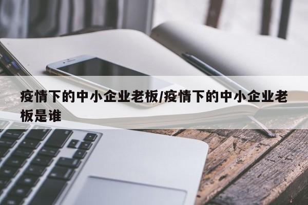 疫情下的中小企业老板/疫情下的中小企业老板是谁