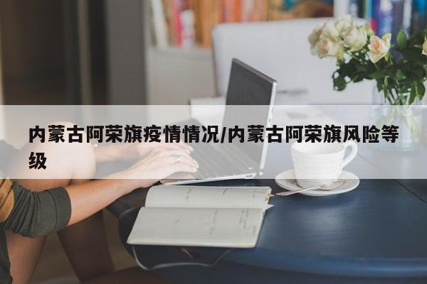 内蒙古阿荣旗疫情情况/内蒙古阿荣旗风险等级