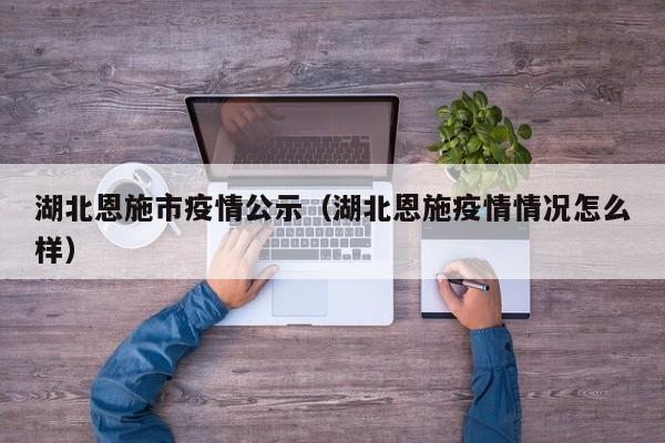 湖北恩施市疫情公示(湖北恩施疫情情况怎么样)