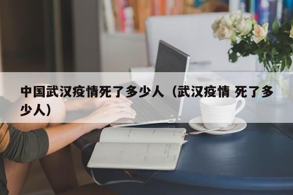 中国武汉疫情死了多少人(武汉疫情 死了多少人)