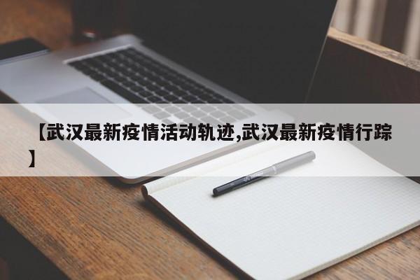 【武汉最新疫情活动轨迹,武汉最新疫情行踪】