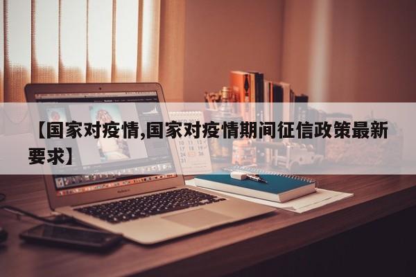 【国家对疫情,国家对疫情期间征信政策最新要求】