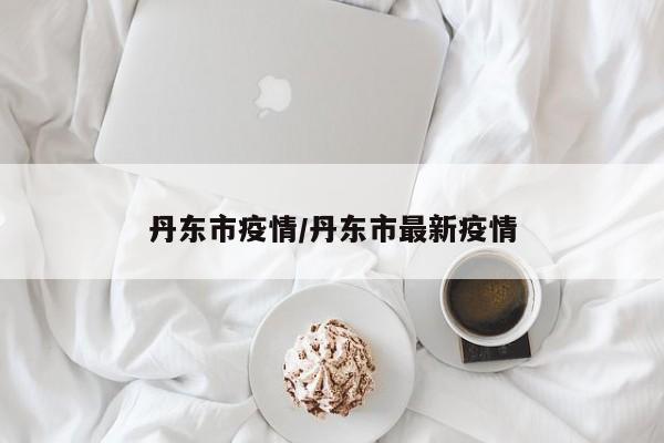 丹东市疫情/丹东市最新疫情