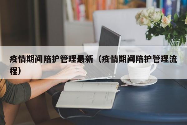 疫情期间陪护管理最新(疫情期间陪护管理流程)
