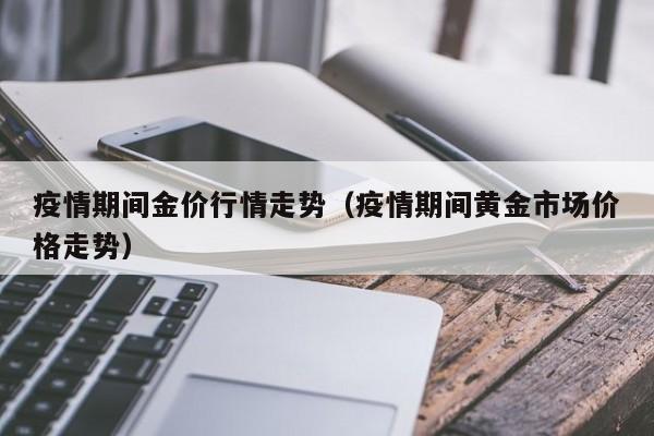 疫情期间金价行情走势(疫情期间黄金市场价格走势)