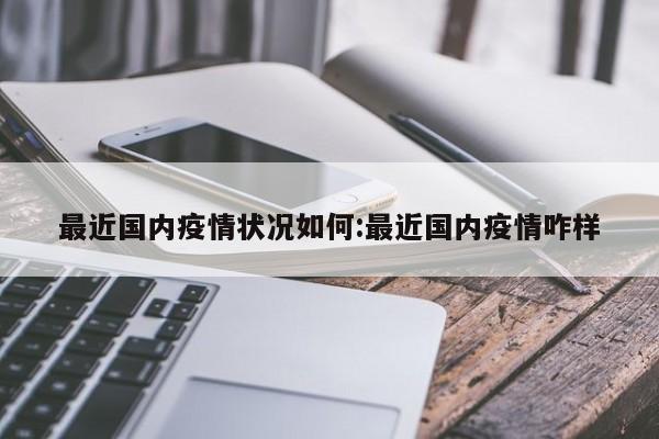 最近国内疫情状况如何:最近国内疫情咋样