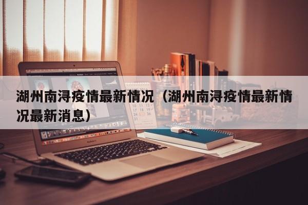 湖州南浔疫情最新情况(湖州南浔疫情最新情况最新消息)