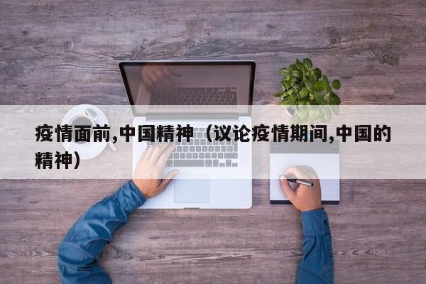 疫情面前,中国精神(议论疫情期间,中国的精神)
