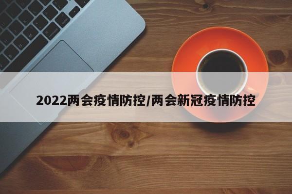 2022两会疫情防控/两会新冠疫情防控
