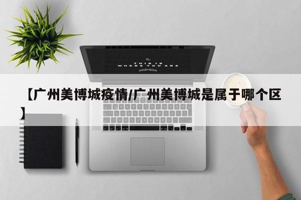 【广州美博城疫情/广州美博城是属于哪个区】